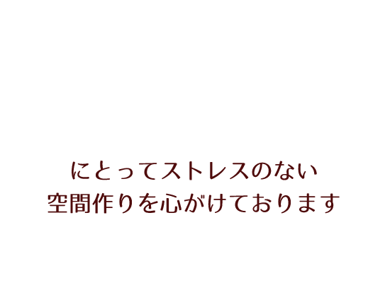 にとってストレスのない空間作り心がけております